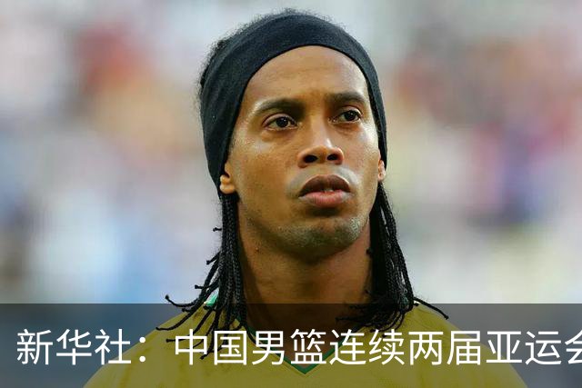 新华社：中国男篮连续两届亚运会止步半决赛，不是用“偶然”可以解释的