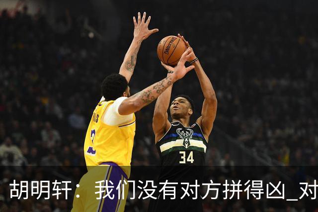 胡明轩：我们没有对方拼得凶 对困难的准备不足